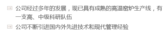 公司經(jīng)過(guò)多年的發(fā)展，現(xiàn)已具有成熟的高溫窯爐生產(chǎn)線(xiàn)，有一支高、中級(jí)科研隊(duì)伍