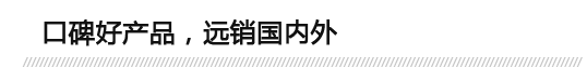 口碑好產(chǎn)品，遠(yuǎn)銷(xiāo)國(guó)內(nèi)外